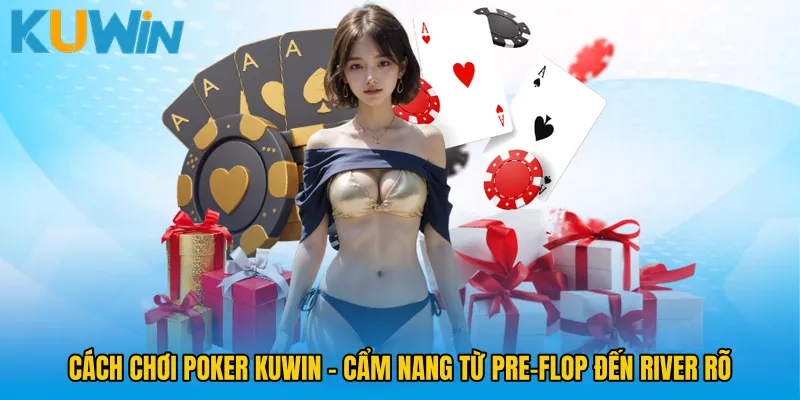 Cách Chơi Poker KUWIN - Cẩm Nang Từ Pre-Flop Đến River Rõ
