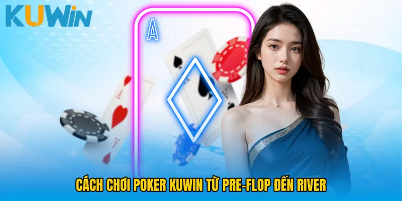 Cách chơi Poker KUWIN từ Pre-flop đến River