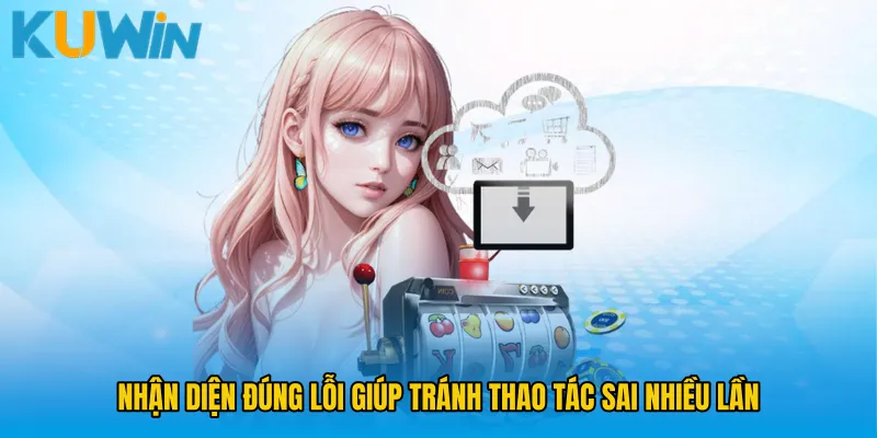 Nhận diện đúng lỗi giúp tránh thao tác sai nhiều lần